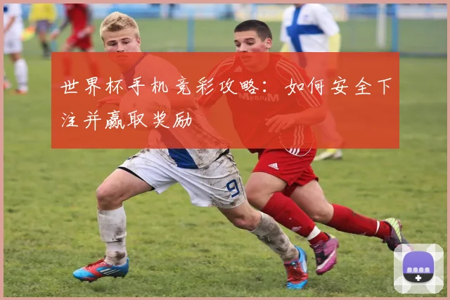 世界杯手机竞彩攻略：如何安全下注并赢取奖励