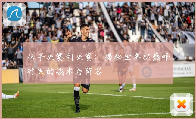 从半决赛到决赛：揭秘世界杯巅峰对决的战术与阵容