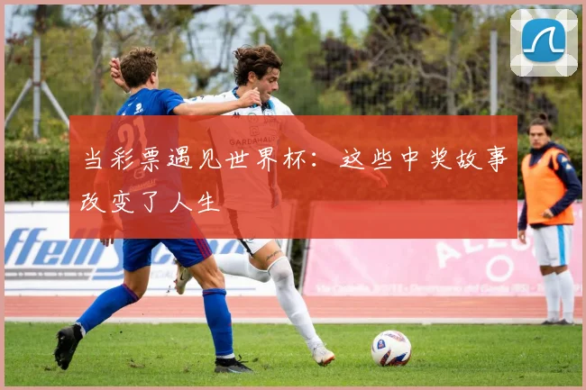 当彩票遇见世界杯：这些中奖故事改变了人生