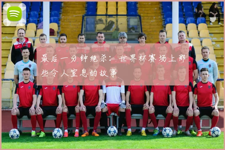 最后一分钟绝杀:世界杯赛场上那些令人窒息的故事