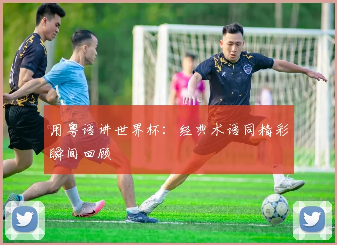用粤语讲世界杯：经典术语同精彩瞬间回顾