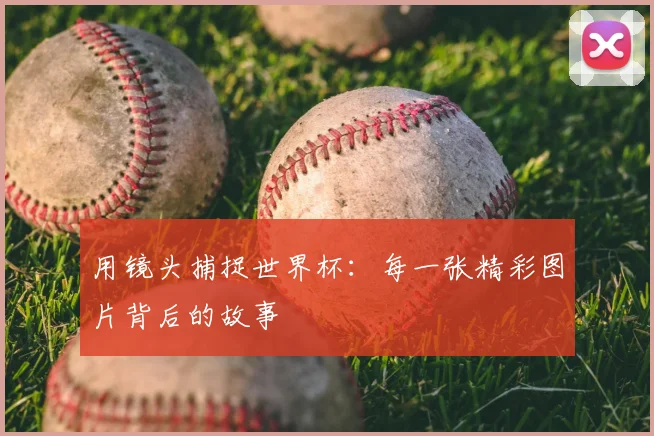 用镜头捕捉世界杯：每一张精彩图片背后的故事