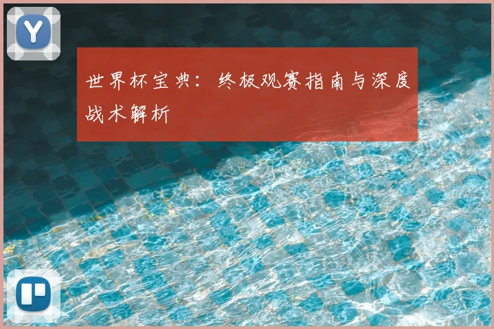 世界杯宝典:终极观赛指南与深度战术解析