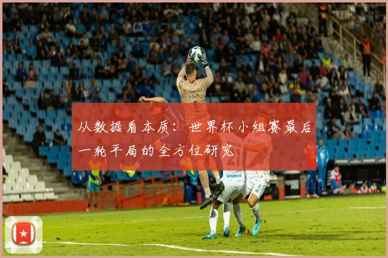 从数据看本质:世界杯小组赛最后一轮平局的全方位研究