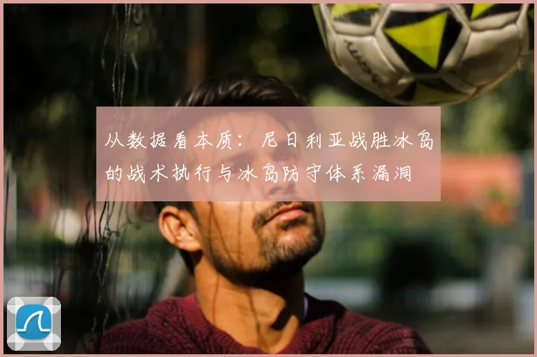 从数据看本质：尼日利亚战胜冰岛的战术执行与冰岛防守体系漏洞
