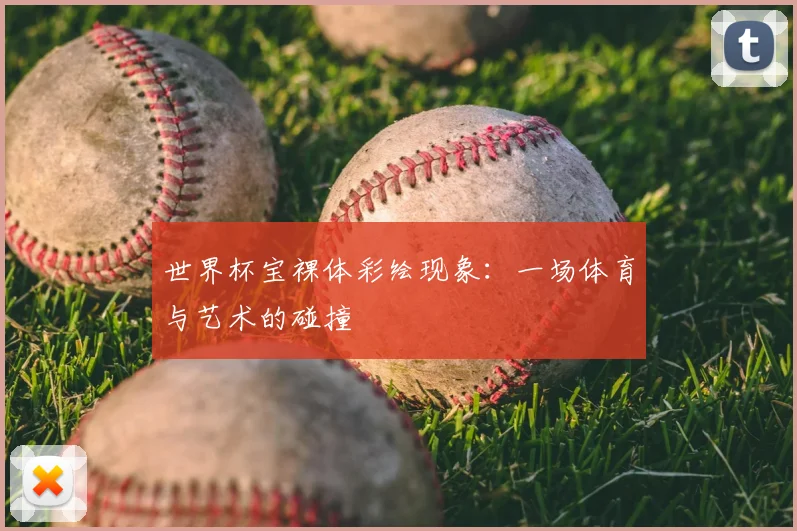 世界杯宝裸体彩绘现象：一场体育与艺术的碰撞