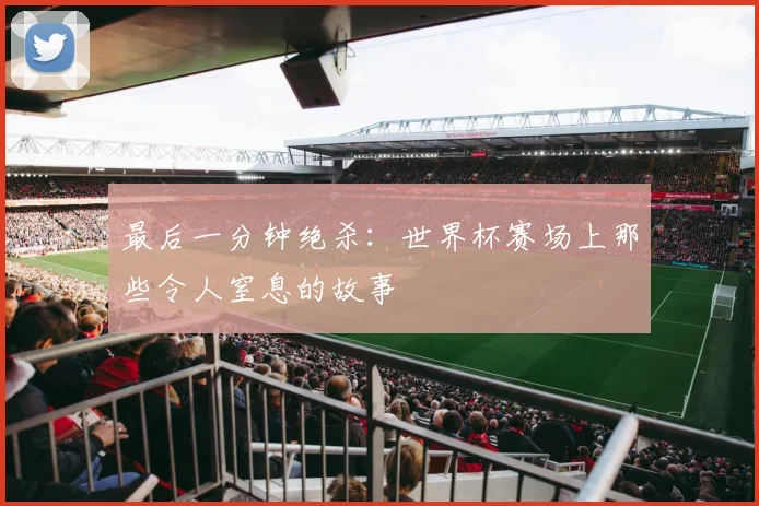 最后一分钟绝杀:世界杯赛场上那些令人窒息的故事