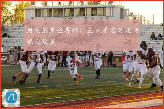 用电脑看世界杯：五大平台对比与优化设置