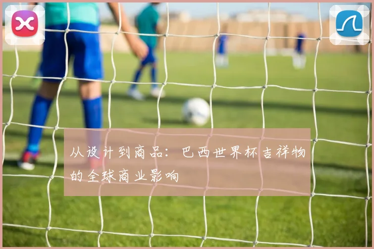 从设计到商品：巴西世界杯吉祥物的全球商业影响