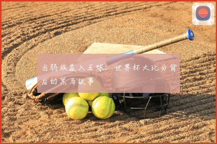 当弱旅轰入五球：世界杯大比分背后的黑马故事