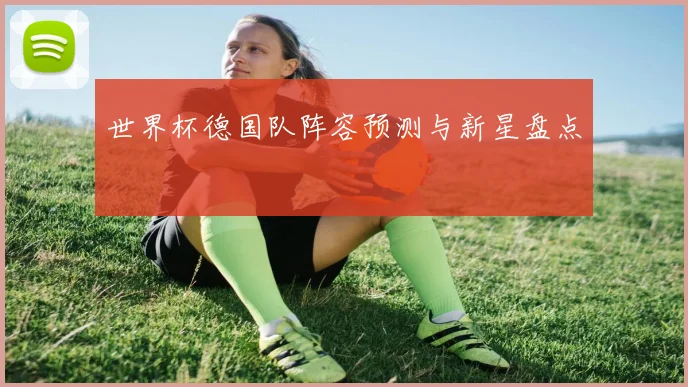 世界杯德国队阵容预测与新星盘点