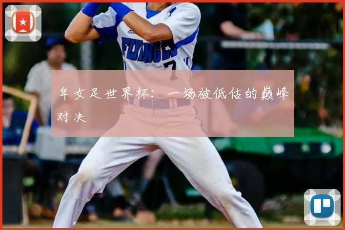 年女足世界杯:一场被低估的巅峰对决