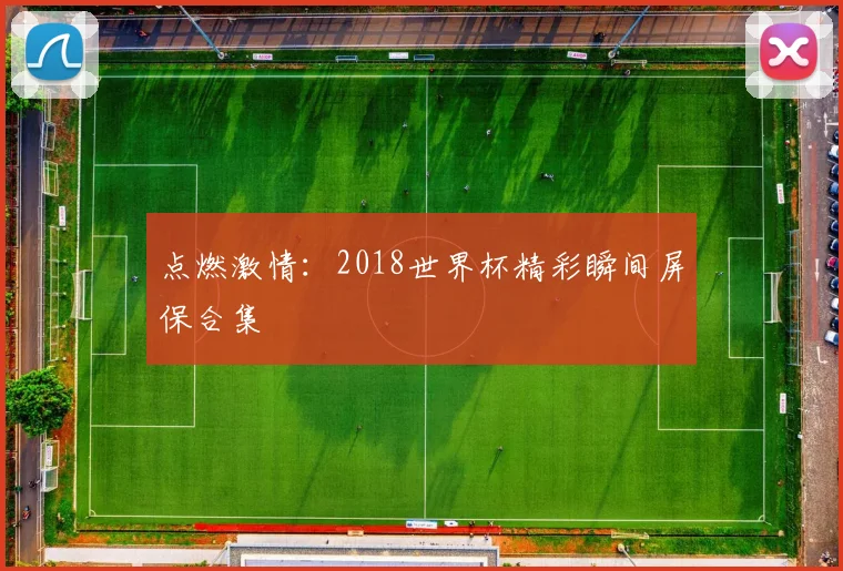 点燃激情:2018世界杯精彩瞬间屏保合集