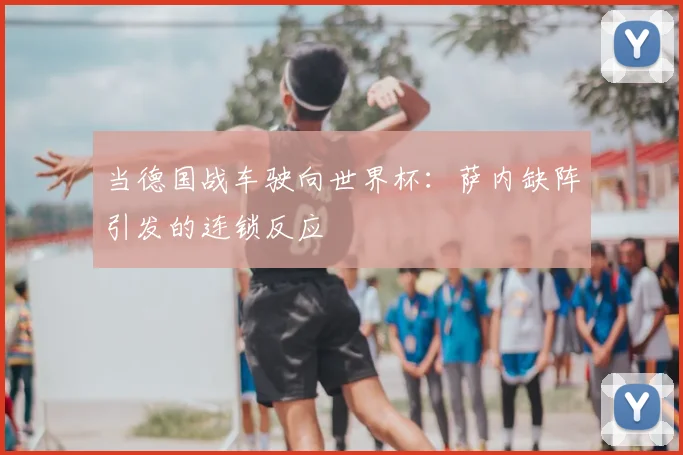 当德国战车驶向世界杯：萨内缺阵引发的连锁反应