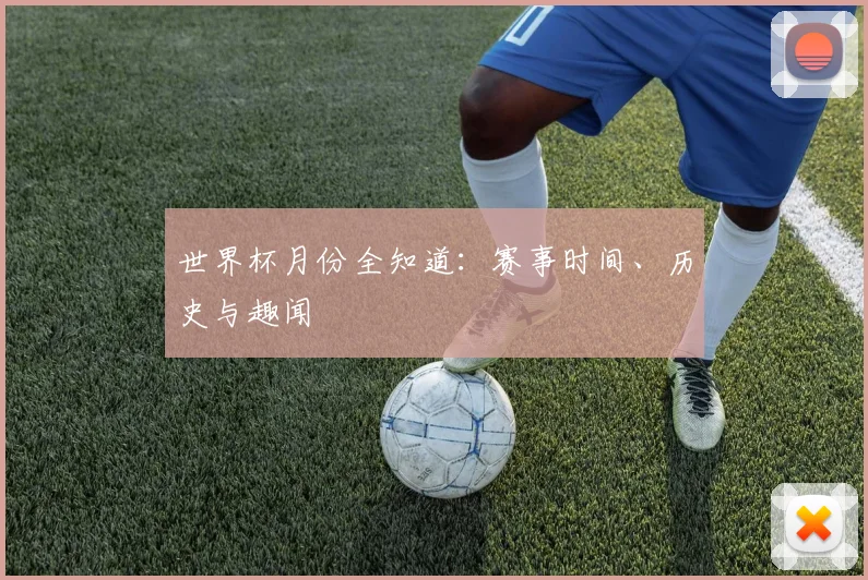 世界杯月份全知道：赛事时间、历史与趣闻