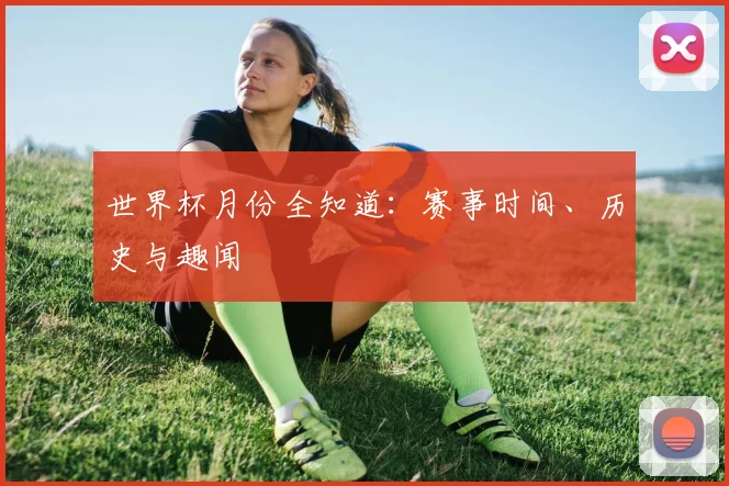 世界杯月份全知道：赛事时间、历史与趣闻