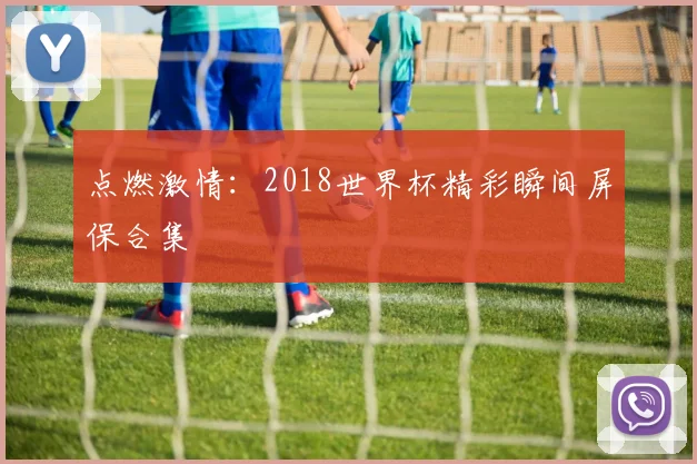 点燃激情:2018世界杯精彩瞬间屏保合集