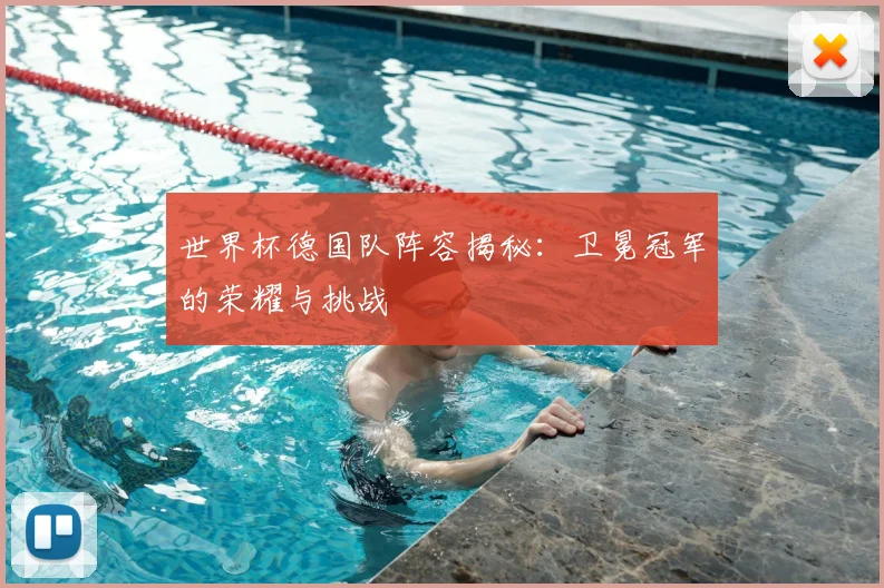 世界杯德国队阵容揭秘：卫冕冠军的荣耀与挑战