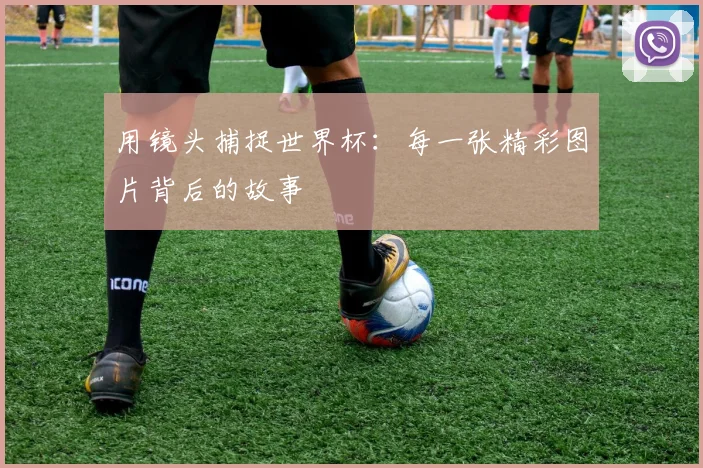 用镜头捕捉世界杯：每一张精彩图片背后的故事