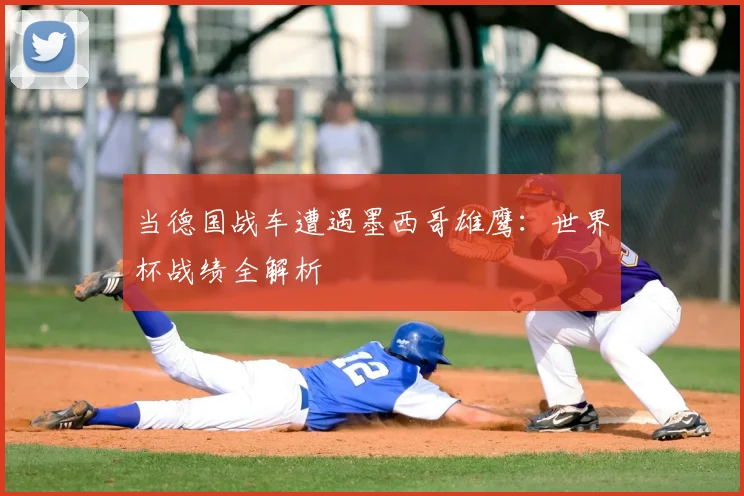 当德国战车遭遇墨西哥雄鹰：世界杯战绩全解析
