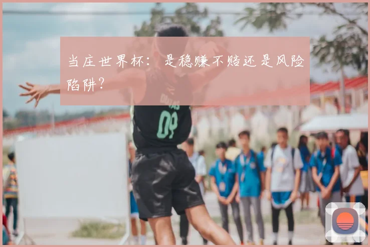 当庄世界杯：是稳赚不赔还是风险陷阱？