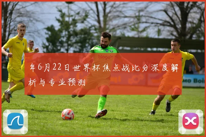 年6月22日世界杯焦点战比分深度解析与专业预测