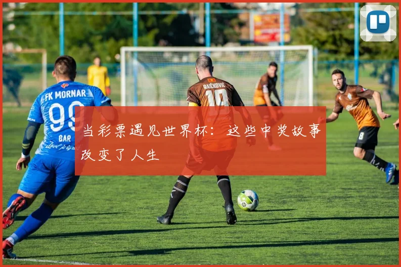 当彩票遇见世界杯：这些中奖故事改变了人生
